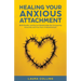 Healing Your Anxious Attachment: Build Healthy and Secure Relationships By Conquering Insecurity and Your Fear of Abandonment