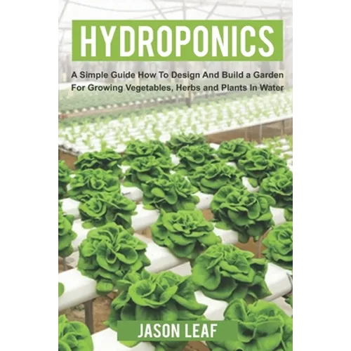 Hydroponics: A Simple Guide How to Design and Build a Garden for Growing Vegetables, Herbs and Plants in Water