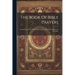 The Book Of Bible Prayers: Containing All The Prayers Recorded To Have Been Offered In The Bible