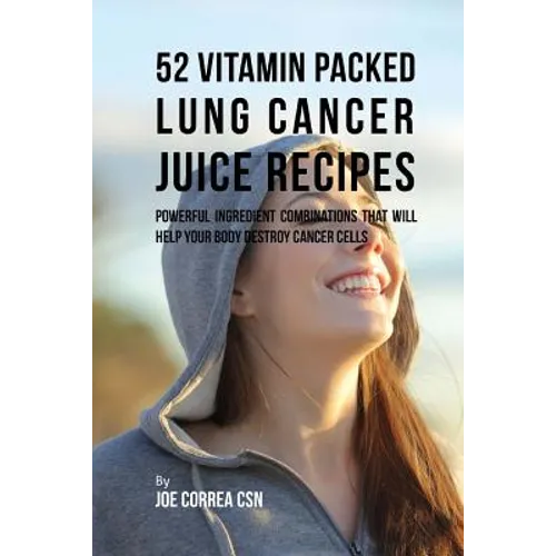 52 Vitamin Packed Lung Cancer Juice Recipes: Powerful Ingredient Combinations That Will Help Your Body Destroy Cancer Cells