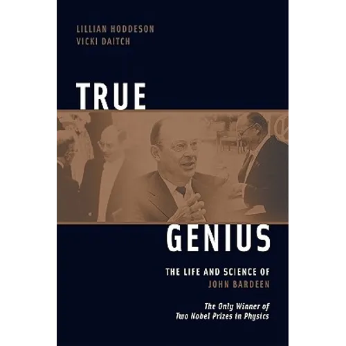 True Genius: The Life and Science of John Bardeen: The Only Winner of Two Nobel Prizes in Physics