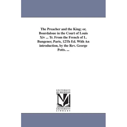 The Preacher and the King; or, Bourdaloue in the Court of Louis Xiv ... Tr. From the French of L. Bungener, Paris, 12Th Ed. With An introduction, by t
