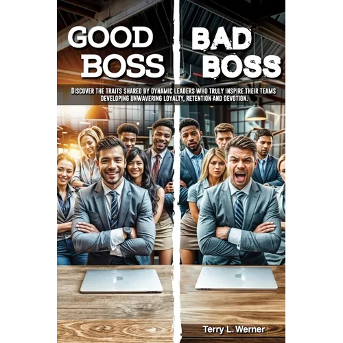 Good Boss, Bad Boss: Discover the Traits Shared by Dynamic Leaders Who Truly Inspire Their Teams Developing Unwavering Loyalty, Retention and Devotion