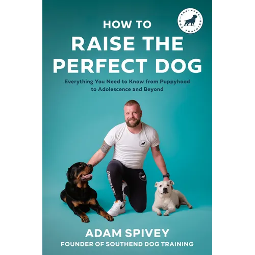 How to Raise the Perfect Dog: Everything You Need to Know from Puppyhood to Adolescence and Beyond a Puppy Training and Dog Training Book