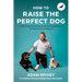 How to Raise the Perfect Dog: Everything You Need to Know from Puppyhood to Adolescence and Beyond a Puppy Training and Dog Training Book