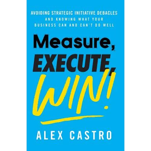 Measure, Execute, Win: Avoiding Strategic Initiative Debacles and Knowing What Your Business Can and Can't Do Well