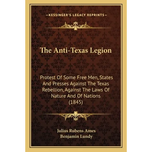 The Anti-Texas Legion: Protest Of Some Free Men, States And Presses Against The Texas Rebellion, Against The Laws Of Nature And Of Nations (1845)