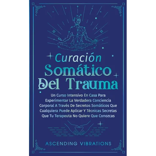 Curación Somática Del Trauma: Un Curso Intensivo En Casa Para Experimentar La Verdadera Conciencia Corporal A Través De Secretos Somáticos Que Cualq