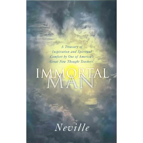 The Immortal Man: A Treasury of Inspiration and Spiritual Comfort by One of America's Great New Thought Teachers