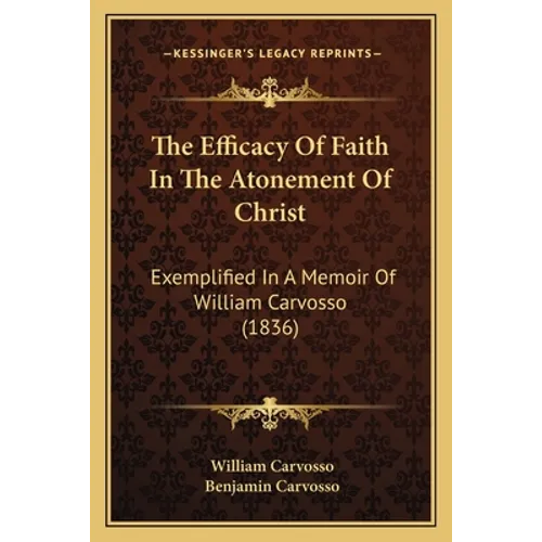 The Efficacy Of Faith In The Atonement Of Christ: Exemplified In A Memoir Of William Carvosso (1836)