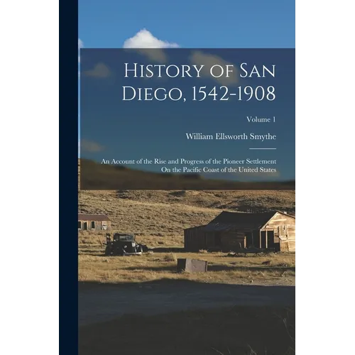 History of San Diego, 1542-1908: An Account of the Rise and Progress of the Pioneer Settlement On the Pacific Coast of the United States; Volume 1