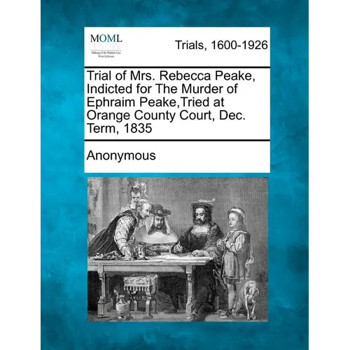 Trial of Mrs. Rebecca Peake, Indicted for the Murder of Ephraim Peake, Tried at Orange County Court, Dec. Term, 1835 - Paperback