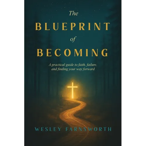 The Blueprint of Becoming: A Practical Guide to Faith, Failure, and Finding Your Way Forward