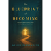 The Blueprint of Becoming: A Practical Guide to Faith, Failure, and Finding Your Way Forward