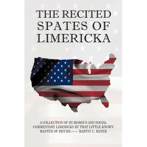 The Recited Spates of Limericka: A Collection of Humorous and Social Commentary Limericks by That Little Known Master of Rhyme------ Martin C. Mayer