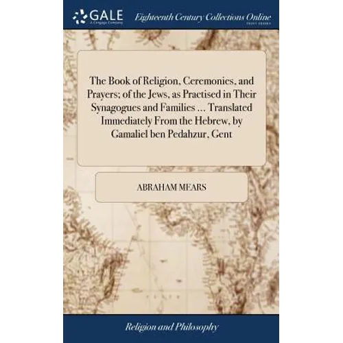 The Book of Religion, Ceremonies, and Prayers; of the Jews, as Practised in Their Synagogues and Families ... Translated Immediately From the Hebrew,