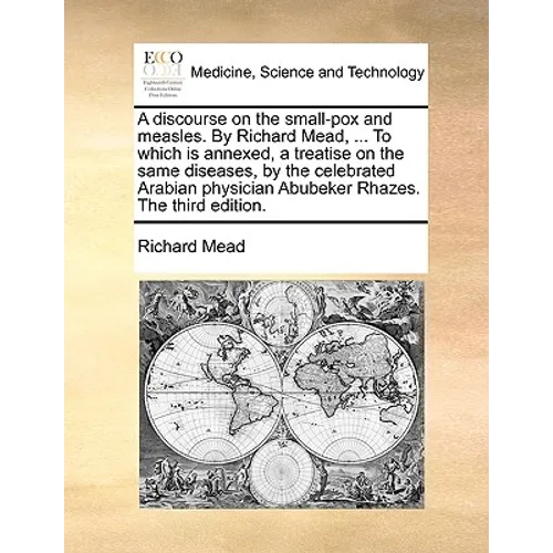 A Discourse on the Small-Pox and Measles. by Richard Mead, ... to Which Is Annexed, a Treatise on the Same Diseases, by the Celebrated Arabian Physici