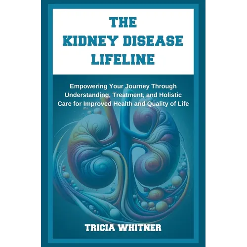 The Kidney Disease Lifeline: Empowering Your Journey Through Understanding, Treatment, and Holistic Care for Improved Health and Quality of Life