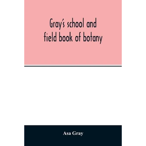 Gray's school and field book of botany. Consisting of "Lessons in botany" and "Field, forest, and garden botany" bound in one volume