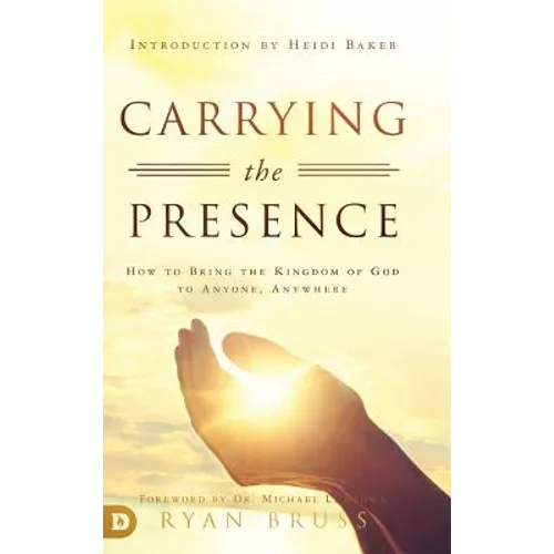 Carrying the Presence: How to Bring the Kingdom of God to Anyone, Anywhere