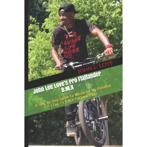 John Lee Love's Pro Flatlander B.M.X: A Step By Step Guide To Mastering My Personal (Top 7) B.M.X Flatland tricks