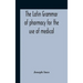 The Latin Grammar Of Pharmacy For The Use Of Medical And Pharmaceutical Students Including The Reading Of Latin Prescriptions, Latin-English And Engli