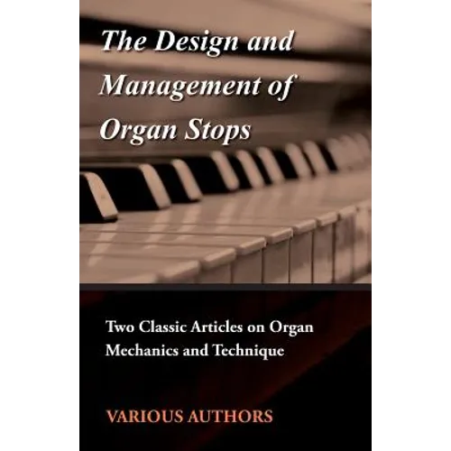 The Design and Management of Organ Stops - Two Classic Articles on Organ Mechanics and Technique