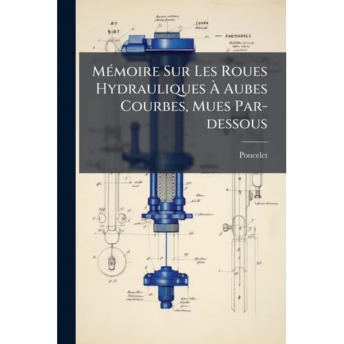 Mémoire Sur Les Roues Hydrauliques À Aubes Courbes, Mues Par-dessous: Suivi D'expériences Sur Les Effets Mécaniques De Ces Roues...