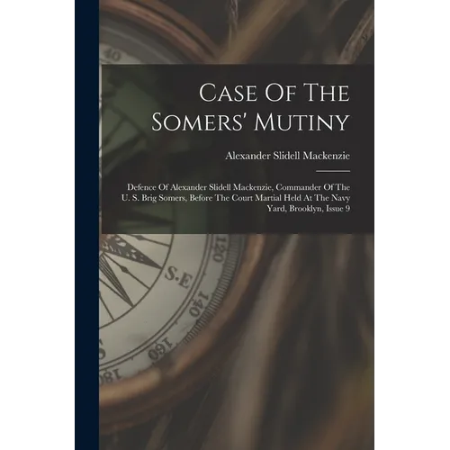 Case Of The Somers' Mutiny: Defence Of Alexander Slidell Mackenzie, Commander Of The U. S. Brig Somers, Before The Court Martial Held At The Navy