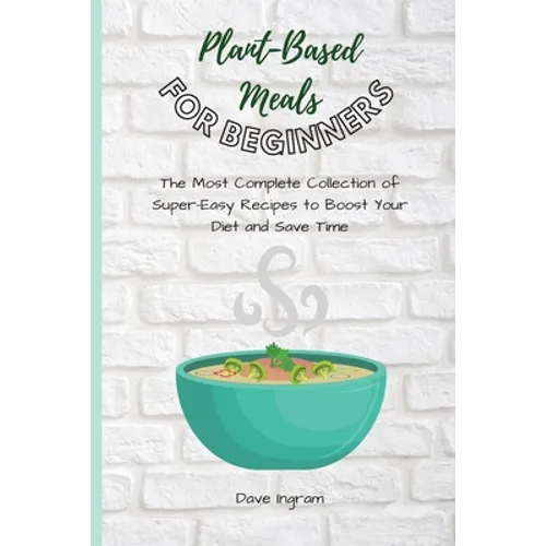 Plant-Base Meals for Beginners: The Most Complete Collection of Super-Easy Recipes to Boost Your Diet and Save Time