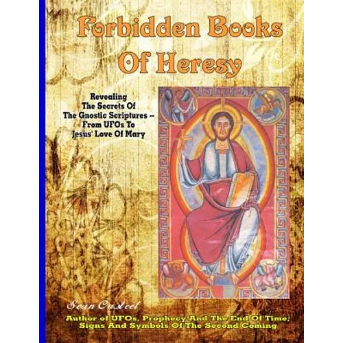 Forbidden Books Of Heresy: Revealing the Secrets of the Gnostic Scriptures From UFOs to Jesus' Love of Mary