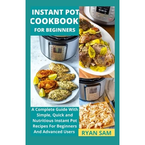 Instant Pot Cookbook For Beginners: A Complete Guide With Simple, Quick and Nutritious Instant Pot Recipes For Beginners And Advanced Users
