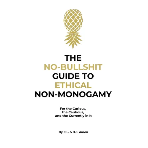 The No-Bullshit Guide to Ethical Non-Monogamy: For the Curious, the Cautious, and the Currently in It