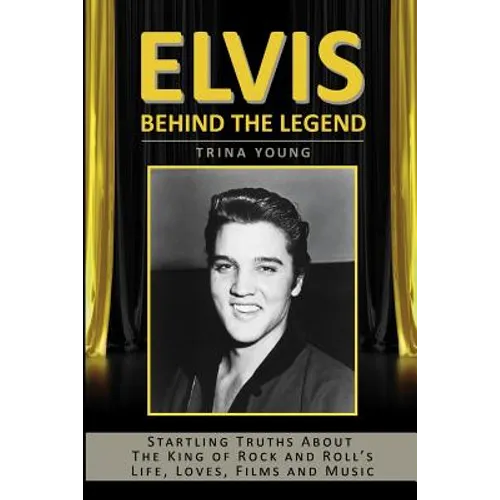 Elvis: Behind The Legend: Startling Truths About The King Of Rock And Roll's Life, Loves, Films And Music