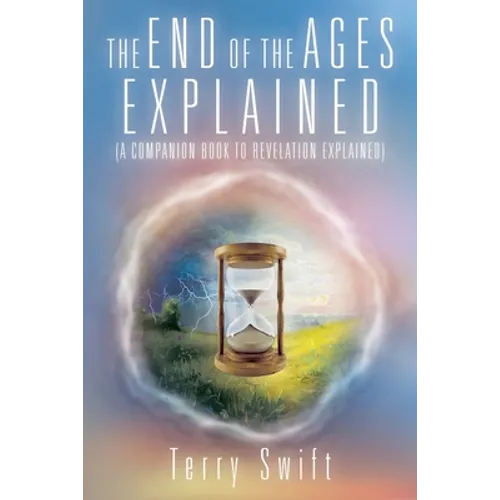 The End of the Ages Explained: (A Companion Book to Revelation Explained)