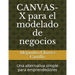 Canvas-X Para El Modelado de Negocios: Una Alternativa Simple Para Emprendedores