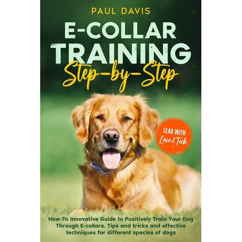 E-collar Training Step-by-Step: How-To Innovative Guide to Positively Train Your Dog Through E-collars. Tips and tricks and effective techniques for d