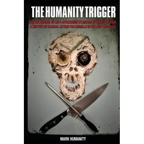 The Humanity Trigger: On the Origins of Anti-Speciesism by Means of Direct Action a History of Radical Action for Animals in Ireland 1822-2022