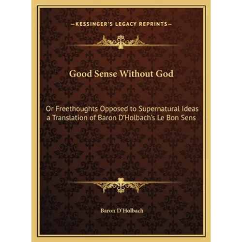 Good Sense Without God: Or Freethoughts Opposed to Supernatural Ideas a Translation of Baron D'Holbach's Le Bon Sens