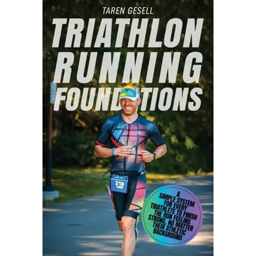Triathlon Running Foundations: A Simple System for Every Triathlete to Finish the Run Feeling Strong, No Matter Their Athletic Background