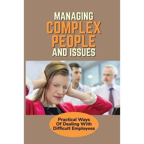 Managing Complex People And Issues: Practical Ways Of Dealing With Difficult Employees: How To Manage A Toxic Employee