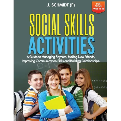 Social Skills Activities for Teens Ages 13-16: A Guide to Managing Shyness, Making New Friends, Improving Communication Skills and Building Relationsh