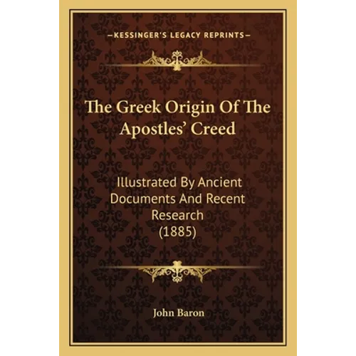 The Greek Origin Of The Apostles' Creed: Illustrated By Ancient Documents And Recent Research (1885)