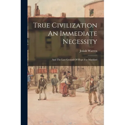 True Civilization An Immediate Necessity: And The Last Ground Of Hope For Mankind