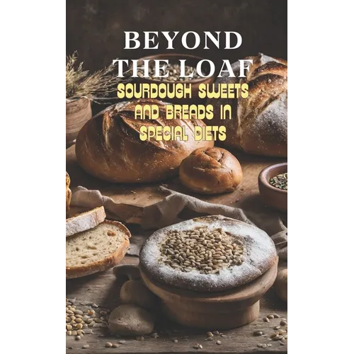 Beyond The Loaf: Sourdough Sweets and Breads in Special Diets Creative Recipes for Using Wild Yeast Sourdough in Gluten-Free, Vegan, Low-Sugar and Can
