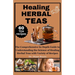 Healing Herbal Teas: The Comprehensive In-Depth Guide to Understanding the Science of Healing Herbal Teas with Variety of Recipes