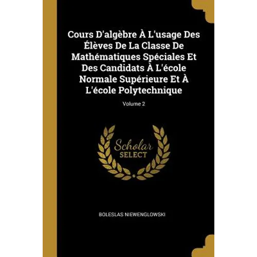 Cours D'algèbre À L'usage Des Élèves De La Classe De Mathématiques Spéciales Et Des Candidats À L'école Normale Supérieure Et À L'école Polytechnique;