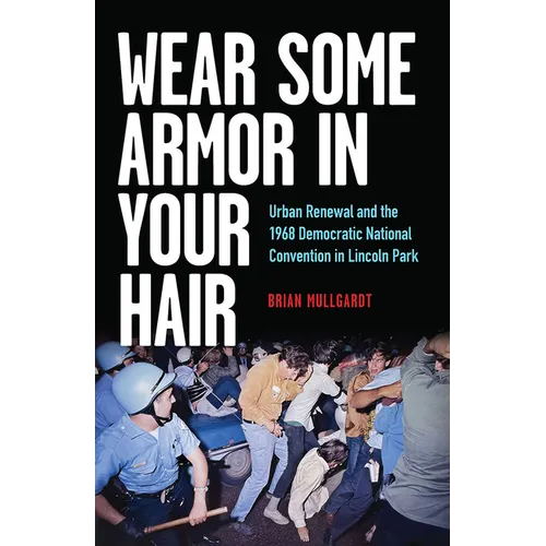 Wear Some Armor in Your Hair: Urban Renewal and the 1968 Democratic National Convention in Lincoln Park