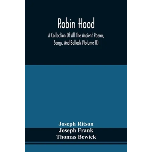 Robin Hood; A Collection Of All The Ancient Poems, Songs, And Ballads, Now Extant Relative To That Celebrated English Outlaw; To Which Are Prefixed Hi