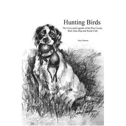 Hunting Birds: The Lives and Legends of the Pine County Rod, Gun, Dog and Social Club